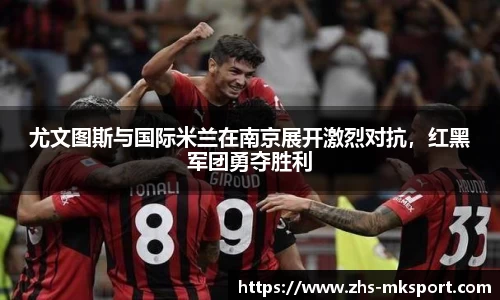 尤文图斯与国际米兰在南京展开激烈对抗，红黑军团勇夺胜利