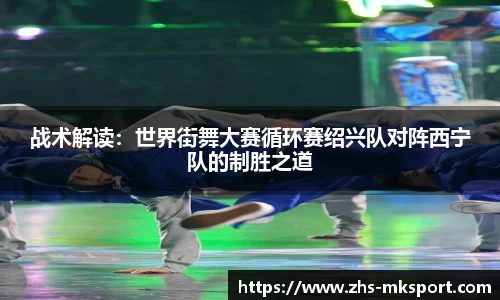 战术解读：世界街舞大赛循环赛绍兴队对阵西宁队的制胜之道