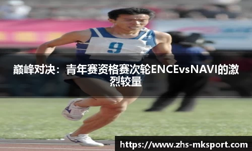 巅峰对决：青年赛资格赛次轮ENCEvsNAVI的激烈较量