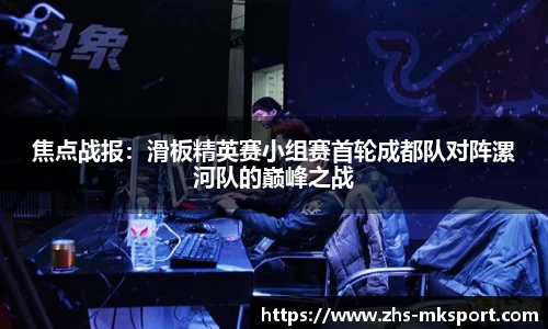 焦点战报：滑板精英赛小组赛首轮成都队对阵漯河队的巅峰之战